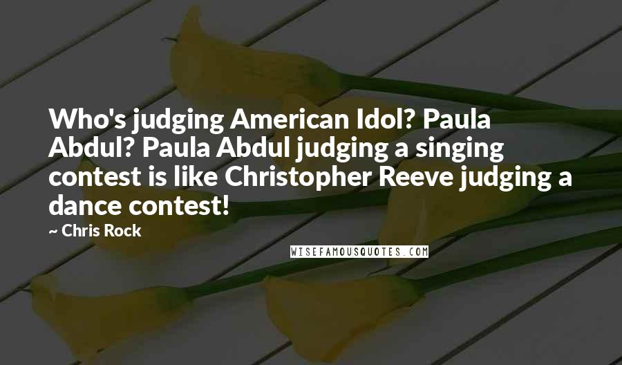 Chris Rock Quotes: Who's judging American Idol? Paula Abdul? Paula Abdul judging a singing contest is like Christopher Reeve judging a dance contest!