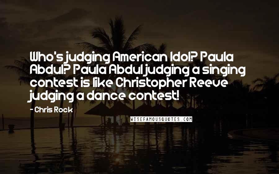 Chris Rock Quotes: Who's judging American Idol? Paula Abdul? Paula Abdul judging a singing contest is like Christopher Reeve judging a dance contest!