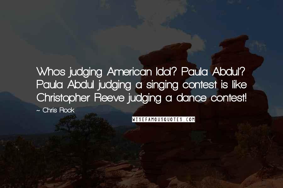 Chris Rock Quotes: Who's judging American Idol? Paula Abdul? Paula Abdul judging a singing contest is like Christopher Reeve judging a dance contest!