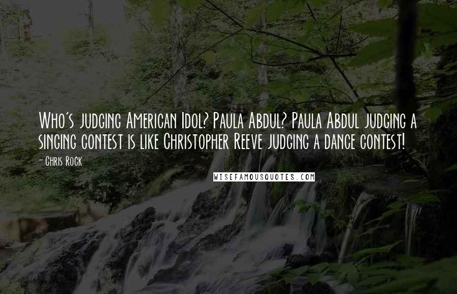 Chris Rock Quotes: Who's judging American Idol? Paula Abdul? Paula Abdul judging a singing contest is like Christopher Reeve judging a dance contest!