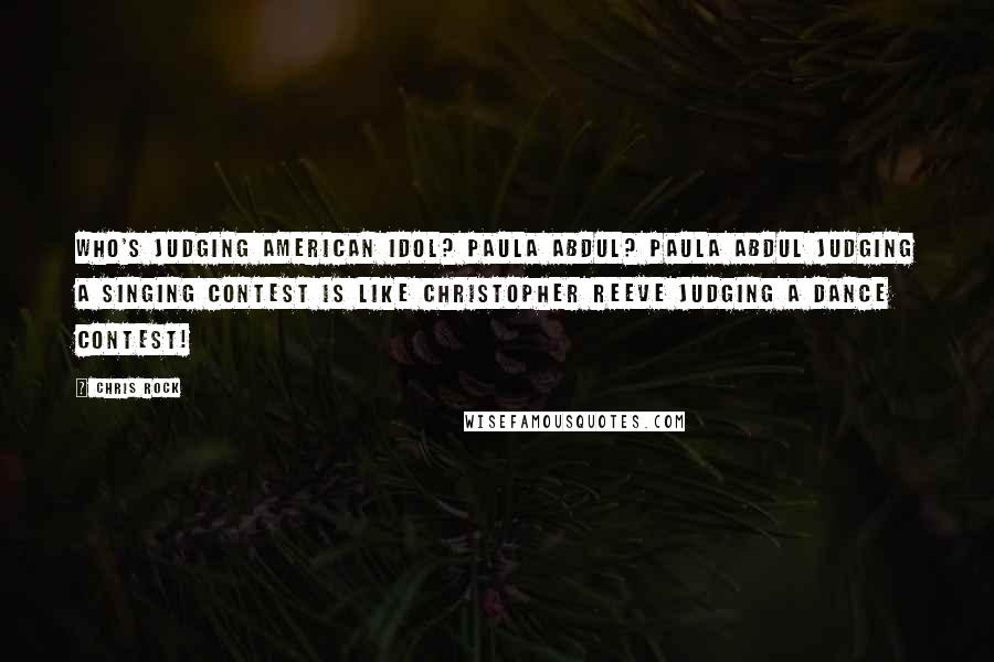 Chris Rock Quotes: Who's judging American Idol? Paula Abdul? Paula Abdul judging a singing contest is like Christopher Reeve judging a dance contest!