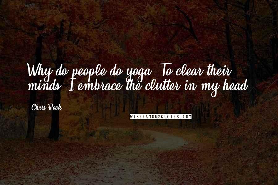 Chris Rock Quotes: Why do people do yoga? To clear their minds? I embrace the clutter in my head.