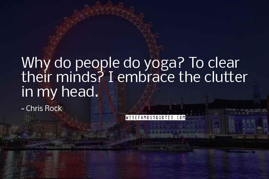 Chris Rock Quotes: Why do people do yoga? To clear their minds? I embrace the clutter in my head.