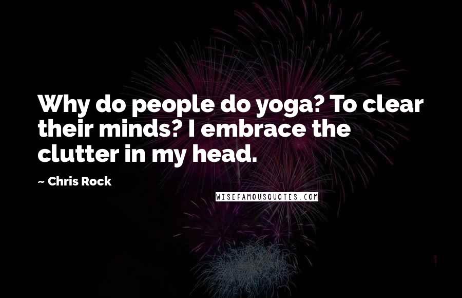 Chris Rock Quotes: Why do people do yoga? To clear their minds? I embrace the clutter in my head.