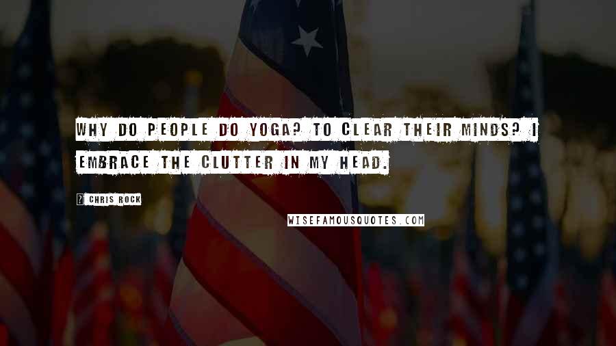 Chris Rock Quotes: Why do people do yoga? To clear their minds? I embrace the clutter in my head.