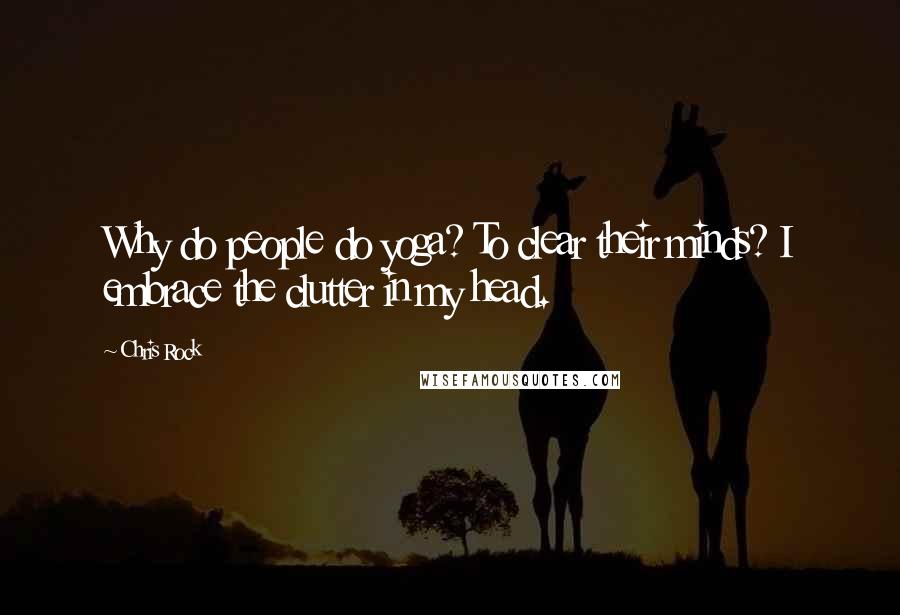 Chris Rock Quotes: Why do people do yoga? To clear their minds? I embrace the clutter in my head.