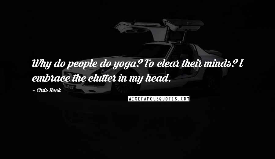 Chris Rock Quotes: Why do people do yoga? To clear their minds? I embrace the clutter in my head.