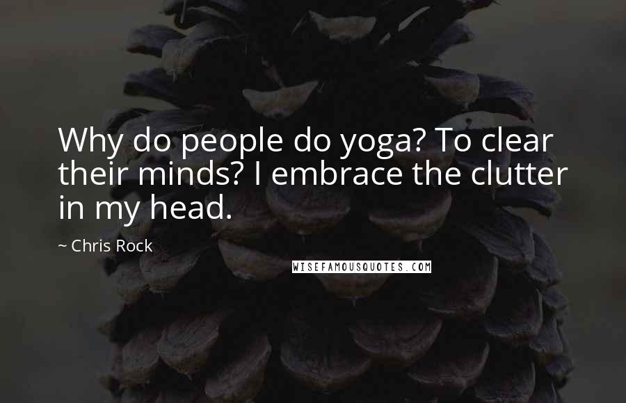 Chris Rock Quotes: Why do people do yoga? To clear their minds? I embrace the clutter in my head.