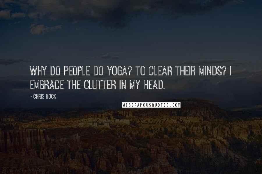 Chris Rock Quotes: Why do people do yoga? To clear their minds? I embrace the clutter in my head.