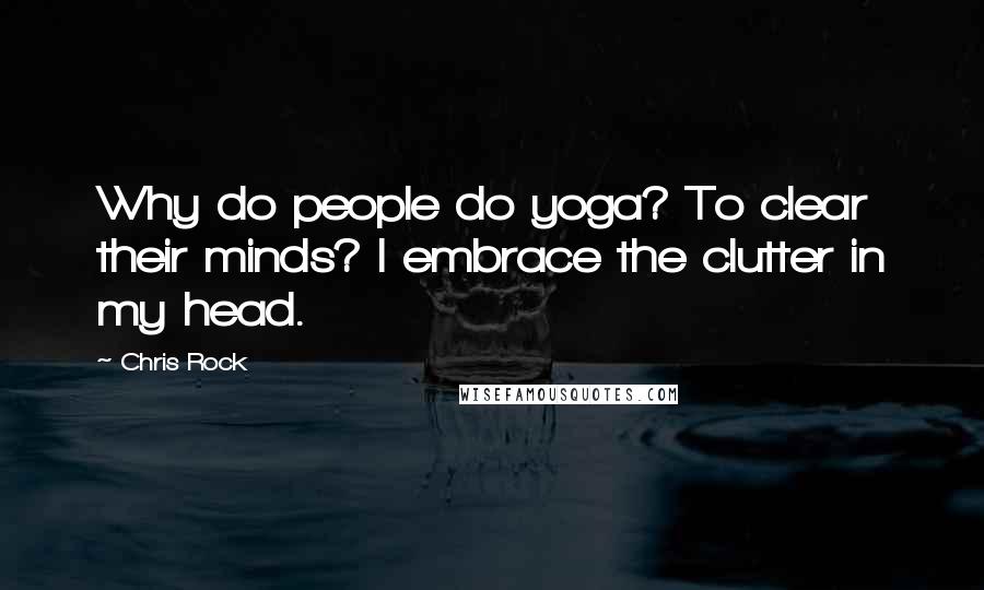 Chris Rock Quotes: Why do people do yoga? To clear their minds? I embrace the clutter in my head.