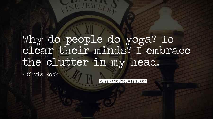 Chris Rock Quotes: Why do people do yoga? To clear their minds? I embrace the clutter in my head.