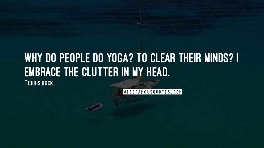 Chris Rock Quotes: Why do people do yoga? To clear their minds? I embrace the clutter in my head.