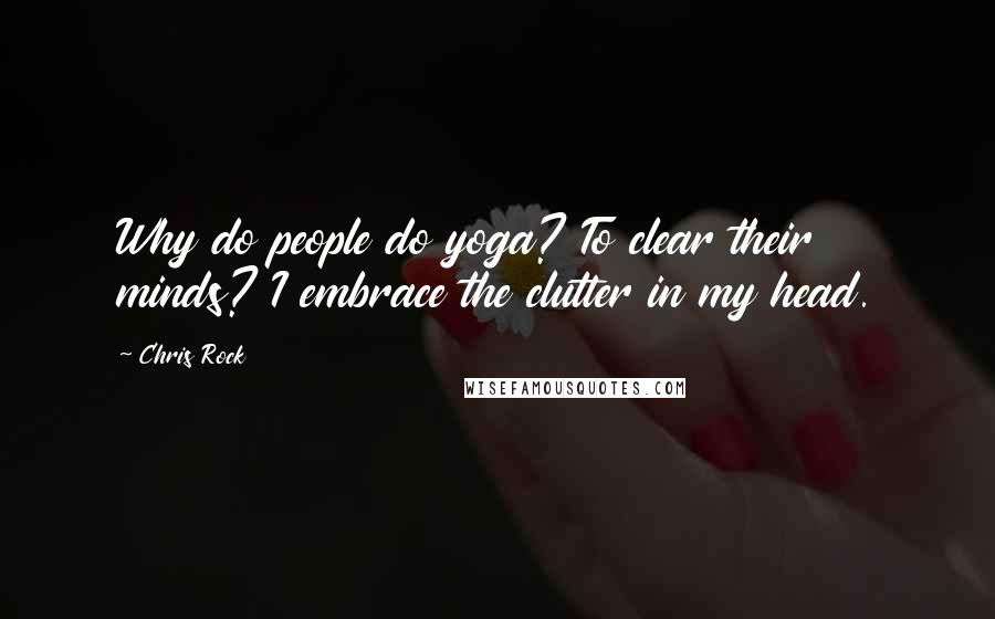 Chris Rock Quotes: Why do people do yoga? To clear their minds? I embrace the clutter in my head.