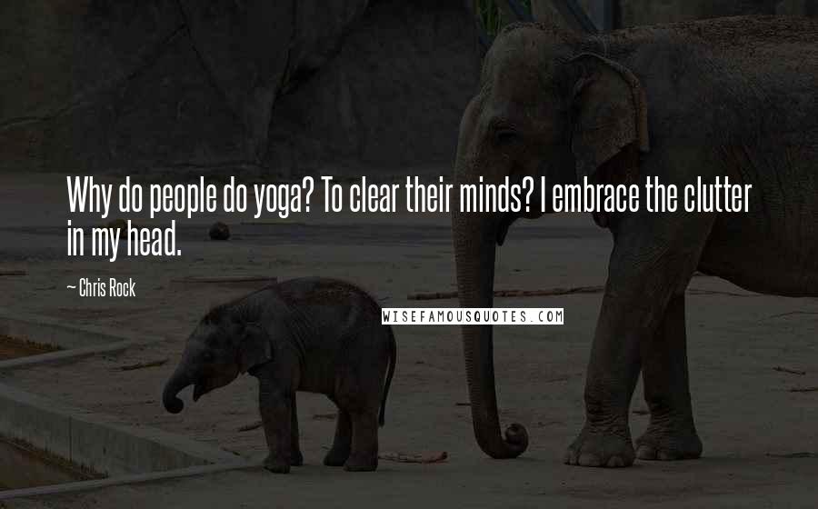 Chris Rock Quotes: Why do people do yoga? To clear their minds? I embrace the clutter in my head.