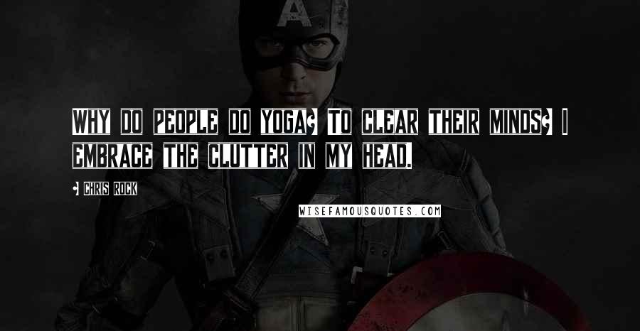 Chris Rock Quotes: Why do people do yoga? To clear their minds? I embrace the clutter in my head.