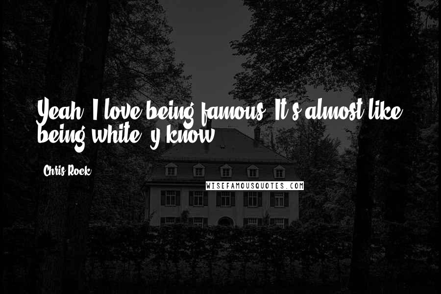Chris Rock Quotes: Yeah, I love being famous. It's almost like being white, y'know?