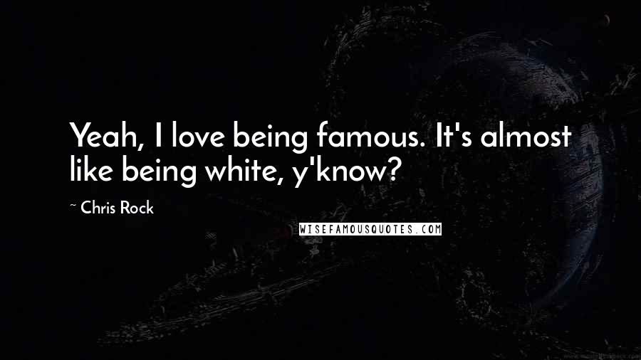 Chris Rock Quotes: Yeah, I love being famous. It's almost like being white, y'know?