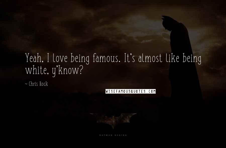 Chris Rock Quotes: Yeah, I love being famous. It's almost like being white, y'know?