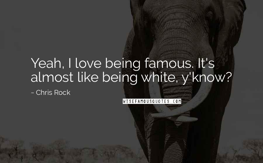 Chris Rock Quotes: Yeah, I love being famous. It's almost like being white, y'know?