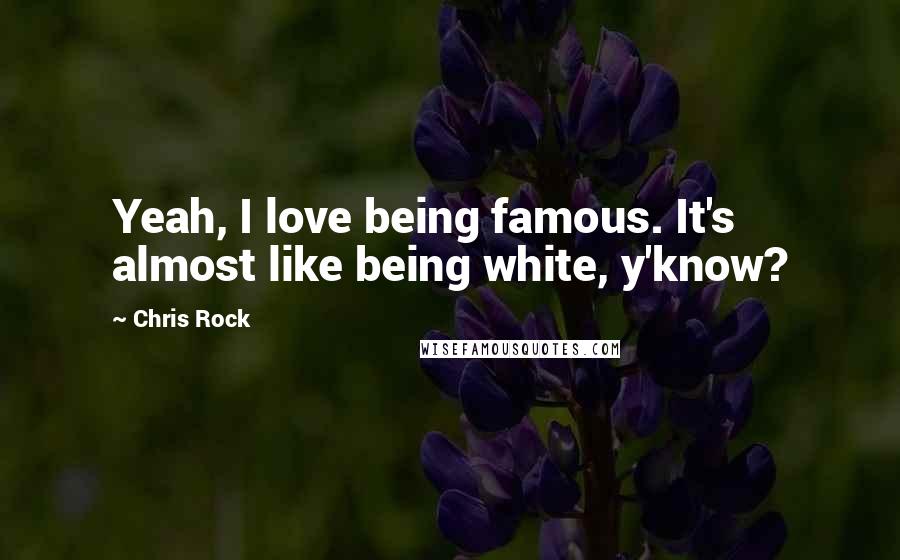 Chris Rock Quotes: Yeah, I love being famous. It's almost like being white, y'know?