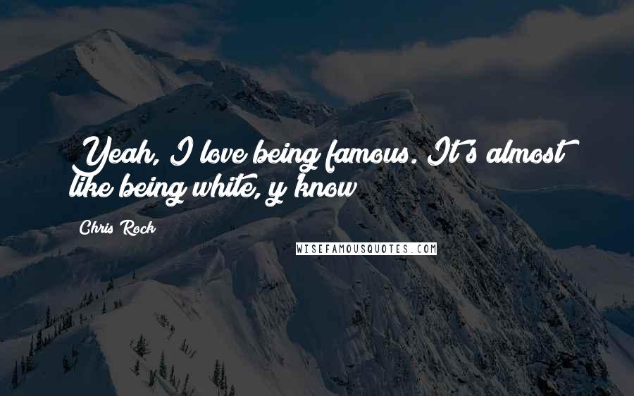 Chris Rock Quotes: Yeah, I love being famous. It's almost like being white, y'know?