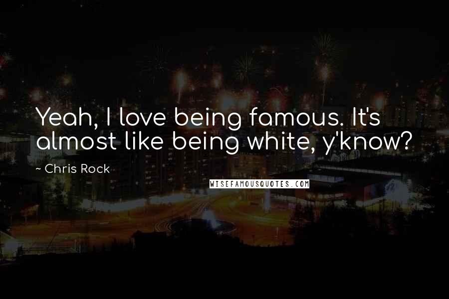 Chris Rock Quotes: Yeah, I love being famous. It's almost like being white, y'know?