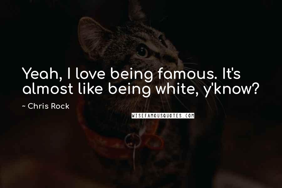 Chris Rock Quotes: Yeah, I love being famous. It's almost like being white, y'know?