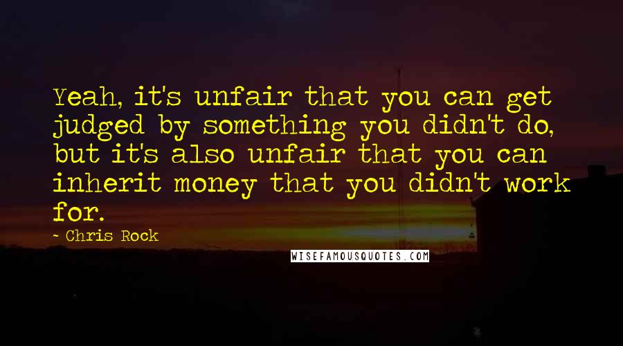 Chris Rock Quotes: Yeah, it's unfair that you can get judged by something you didn't do, but it's also unfair that you can inherit money that you didn't work for.