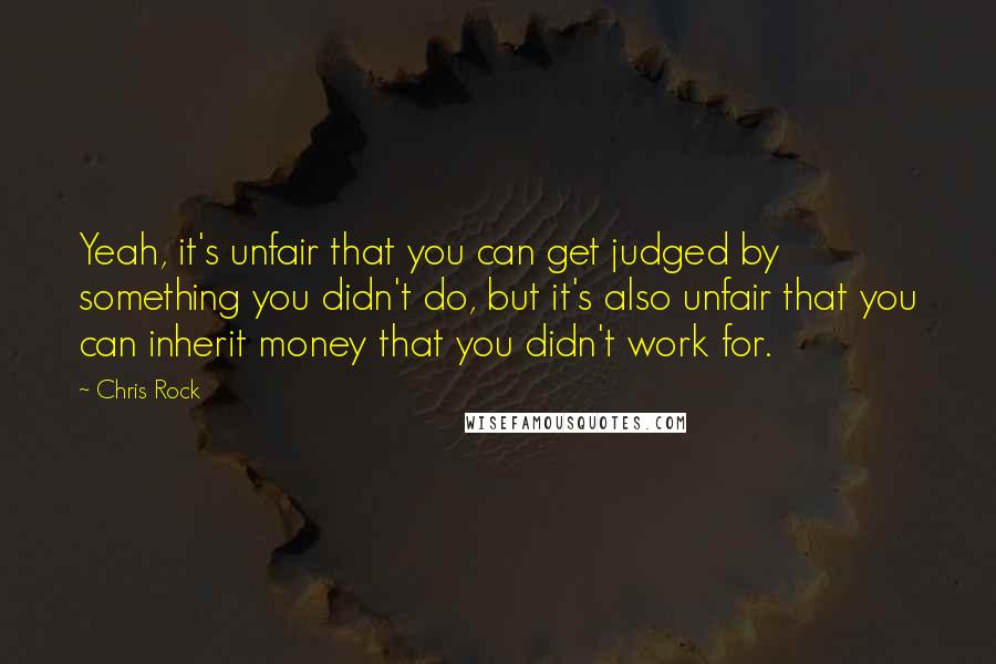 Chris Rock Quotes: Yeah, it's unfair that you can get judged by something you didn't do, but it's also unfair that you can inherit money that you didn't work for.