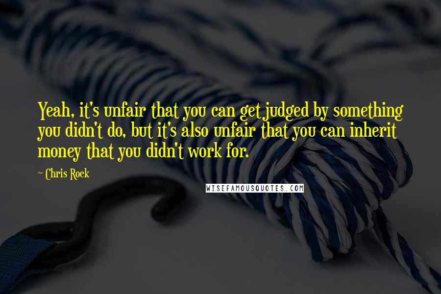 Chris Rock Quotes: Yeah, it's unfair that you can get judged by something you didn't do, but it's also unfair that you can inherit money that you didn't work for.