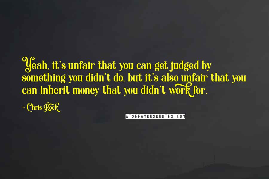 Chris Rock Quotes: Yeah, it's unfair that you can get judged by something you didn't do, but it's also unfair that you can inherit money that you didn't work for.