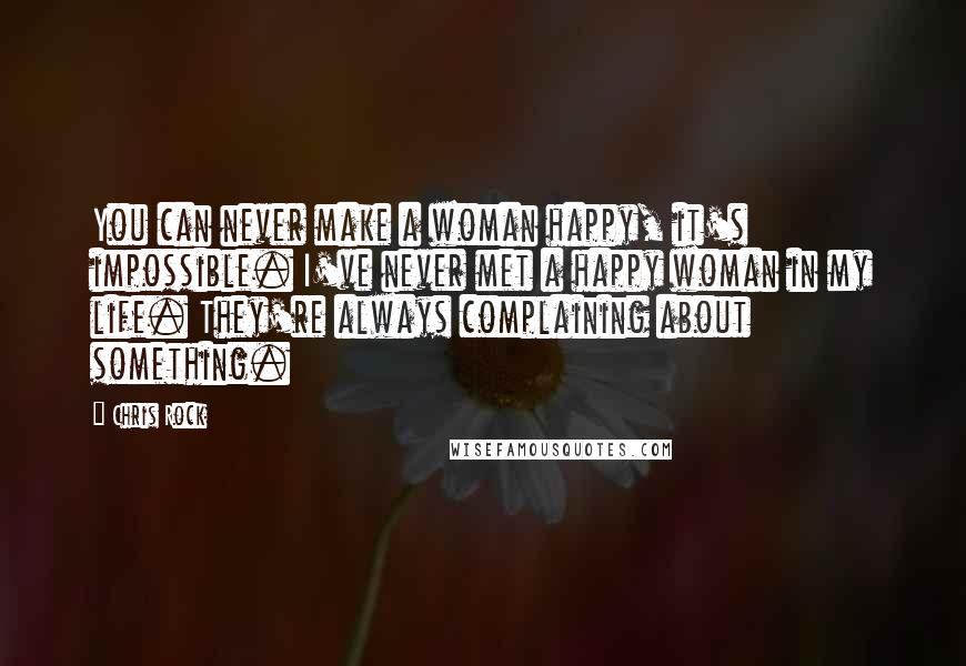 Chris Rock Quotes: You can never make a woman happy, it's impossible. I've never met a happy woman in my life. They're always complaining about something.