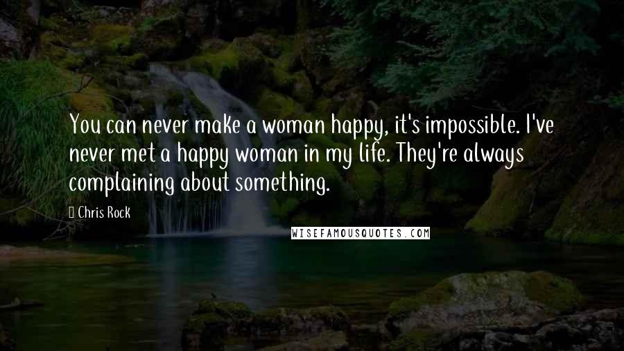 Chris Rock Quotes: You can never make a woman happy, it's impossible. I've never met a happy woman in my life. They're always complaining about something.