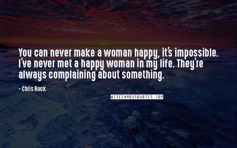 Chris Rock Quotes: You can never make a woman happy, it's impossible. I've never met a happy woman in my life. They're always complaining about something.