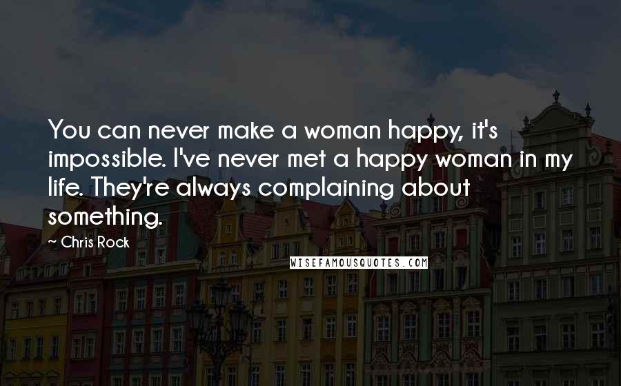 Chris Rock Quotes: You can never make a woman happy, it's impossible. I've never met a happy woman in my life. They're always complaining about something.