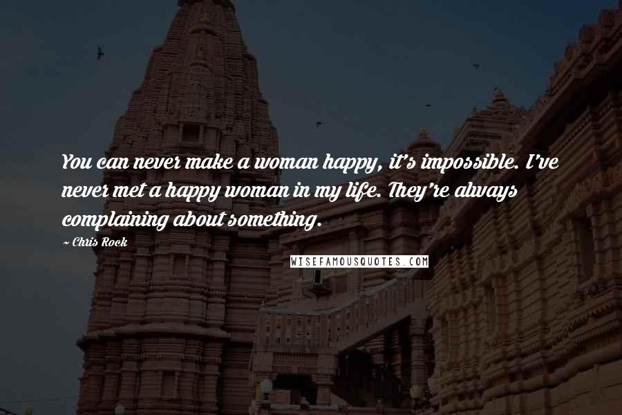 Chris Rock Quotes: You can never make a woman happy, it's impossible. I've never met a happy woman in my life. They're always complaining about something.