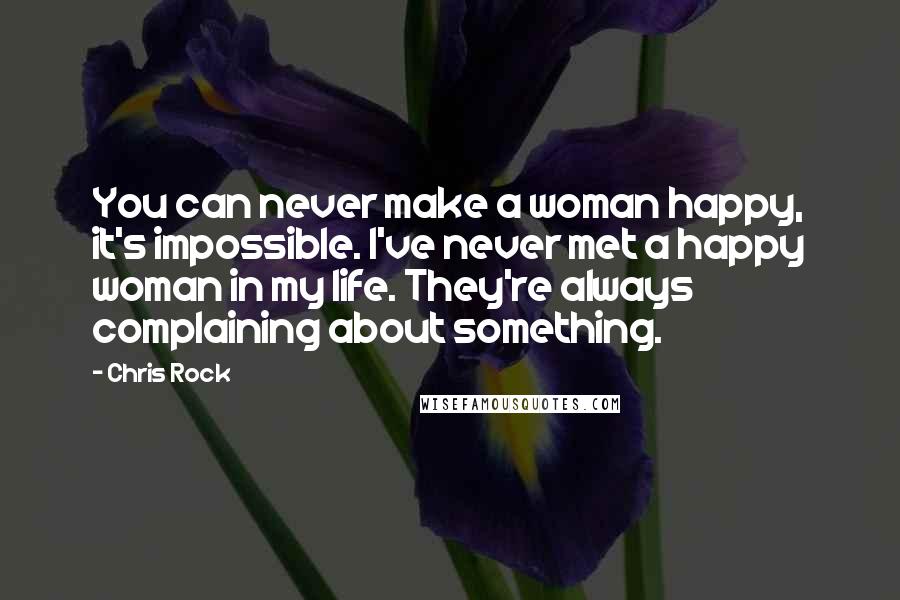 Chris Rock Quotes: You can never make a woman happy, it's impossible. I've never met a happy woman in my life. They're always complaining about something.