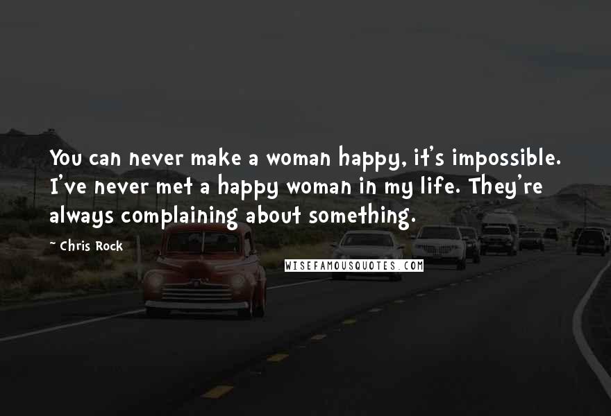 Chris Rock Quotes: You can never make a woman happy, it's impossible. I've never met a happy woman in my life. They're always complaining about something.