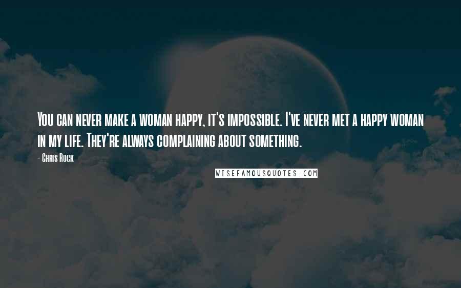 Chris Rock Quotes: You can never make a woman happy, it's impossible. I've never met a happy woman in my life. They're always complaining about something.