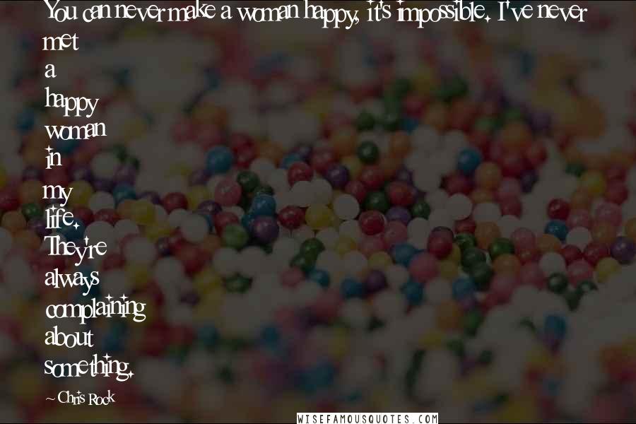 Chris Rock Quotes: You can never make a woman happy, it's impossible. I've never met a happy woman in my life. They're always complaining about something.