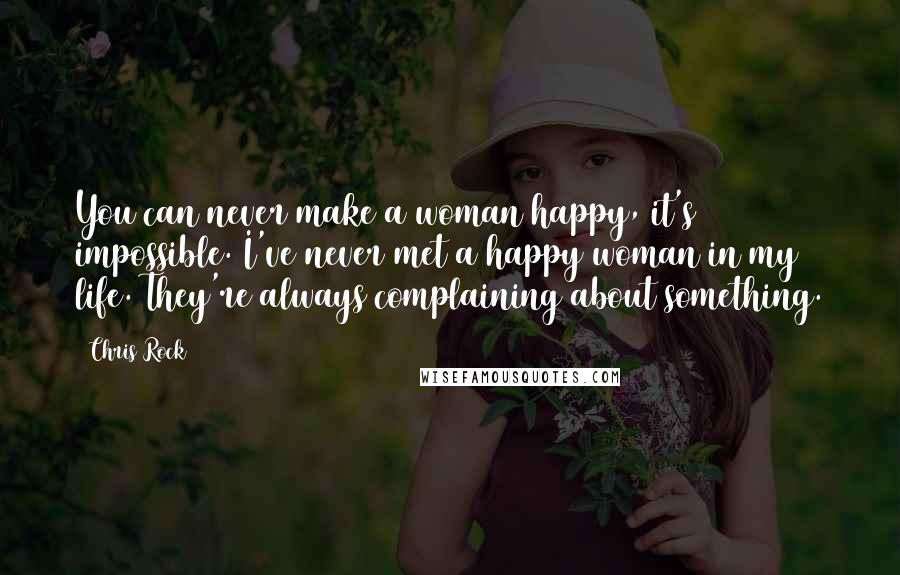 Chris Rock Quotes: You can never make a woman happy, it's impossible. I've never met a happy woman in my life. They're always complaining about something.