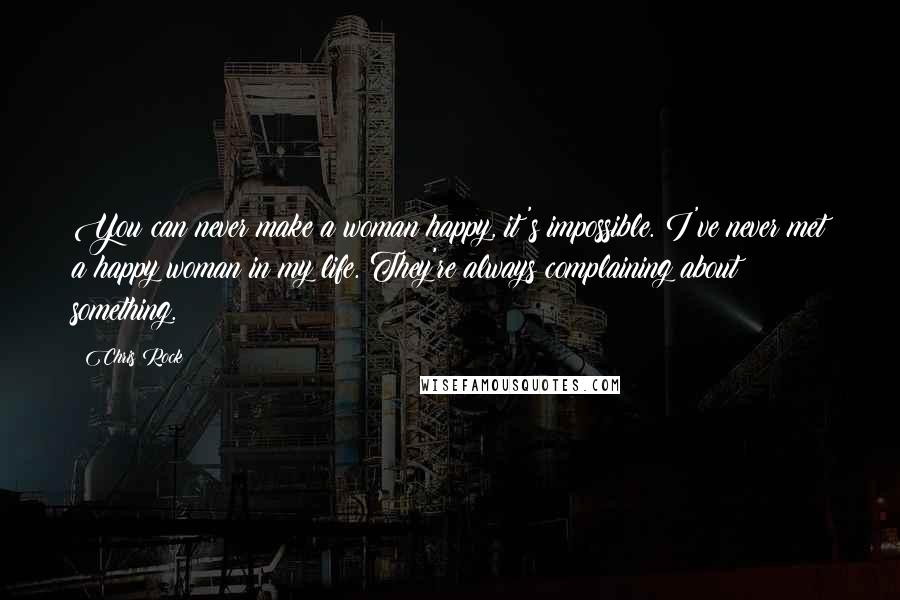 Chris Rock Quotes: You can never make a woman happy, it's impossible. I've never met a happy woman in my life. They're always complaining about something.