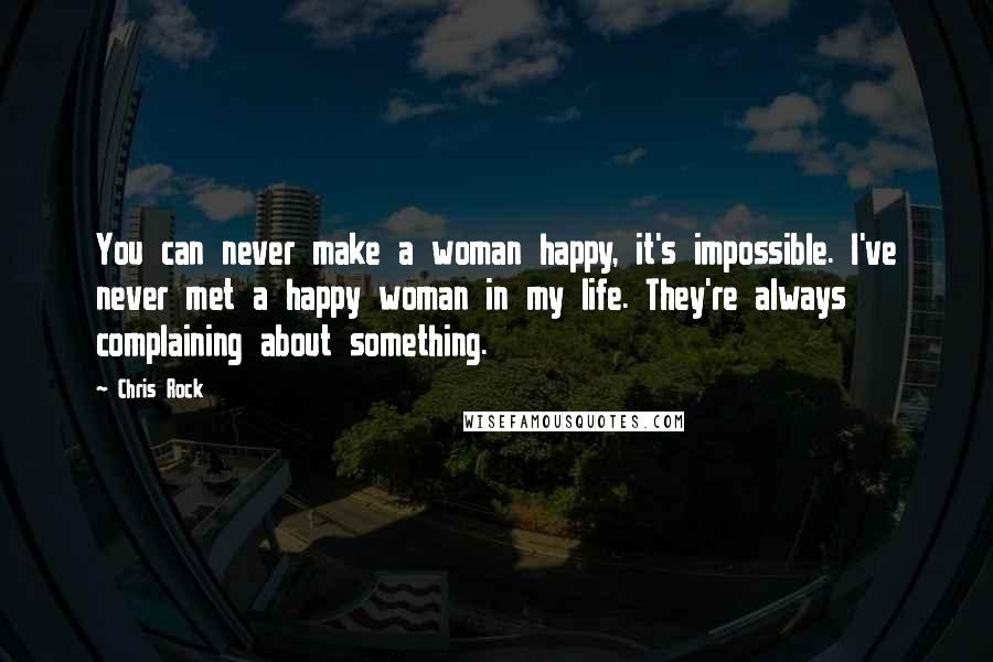 Chris Rock Quotes: You can never make a woman happy, it's impossible. I've never met a happy woman in my life. They're always complaining about something.