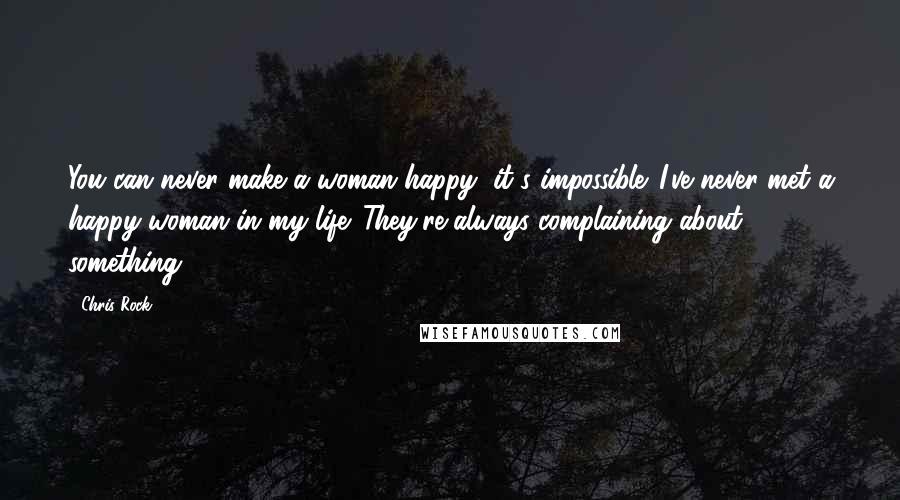 Chris Rock Quotes: You can never make a woman happy, it's impossible. I've never met a happy woman in my life. They're always complaining about something.