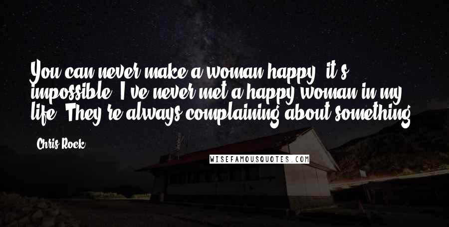 Chris Rock Quotes: You can never make a woman happy, it's impossible. I've never met a happy woman in my life. They're always complaining about something.