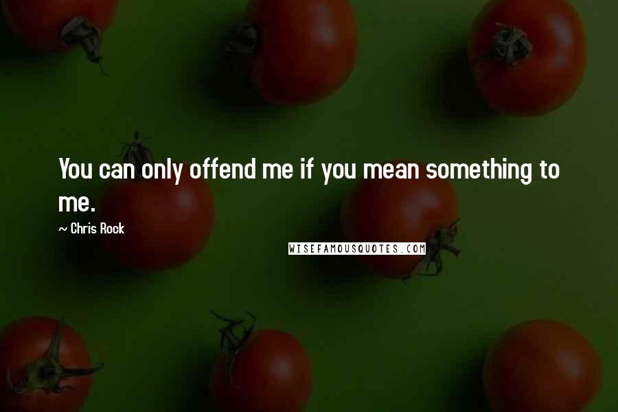 Chris Rock Quotes: You can only offend me if you mean something to me.