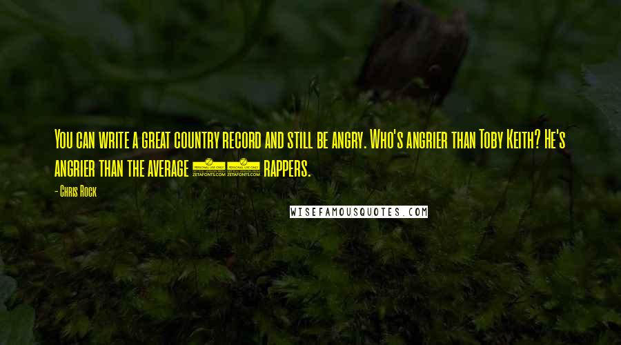 Chris Rock Quotes: You can write a great country record and still be angry. Who's angrier than Toby Keith? He's angrier than the average 10 rappers.