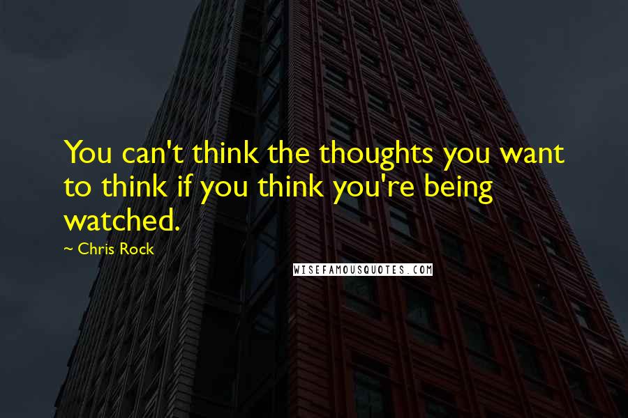 Chris Rock Quotes: You can't think the thoughts you want to think if you think you're being watched.
