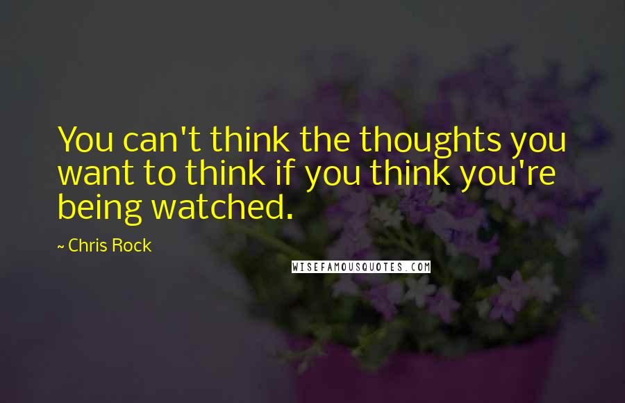 Chris Rock Quotes: You can't think the thoughts you want to think if you think you're being watched.