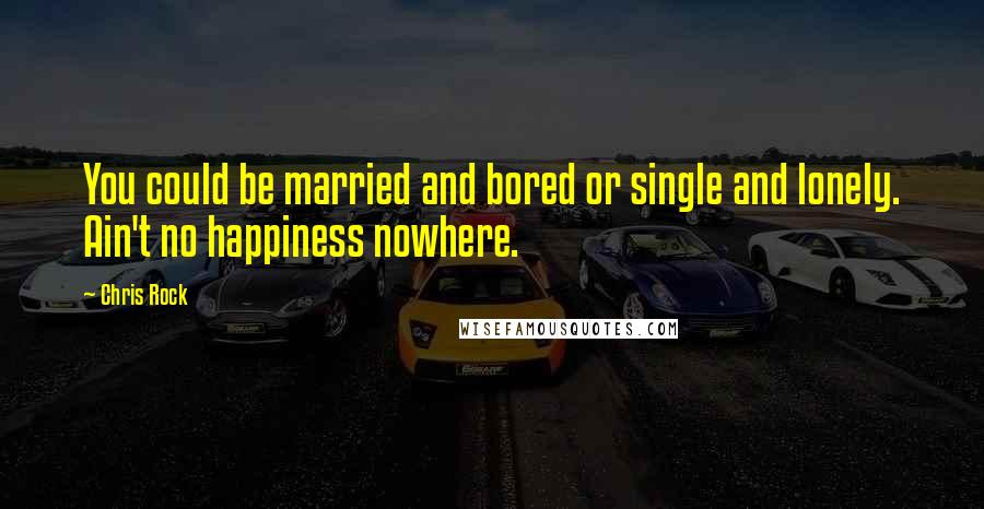 Chris Rock Quotes: You could be married and bored or single and lonely. Ain't no happiness nowhere.